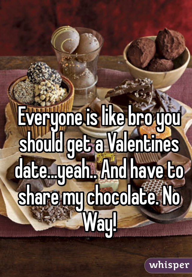 Everyone is like bro you should get a Valentines date...yeah.. And have to share my chocolate. No Way! 
