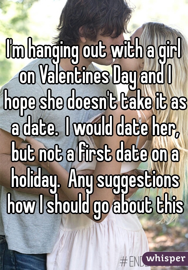 I'm hanging out with a girl on Valentines Day and I hope she doesn't take it as a date.  I would date her, but not a first date on a holiday.  Any suggestions how I should go about this