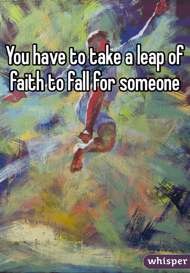 You have to take a leap of faith to fall for someone