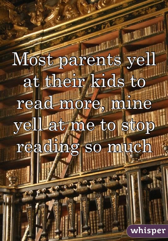 Most parents yell at their kids to read more, mine yell at me to stop reading so much