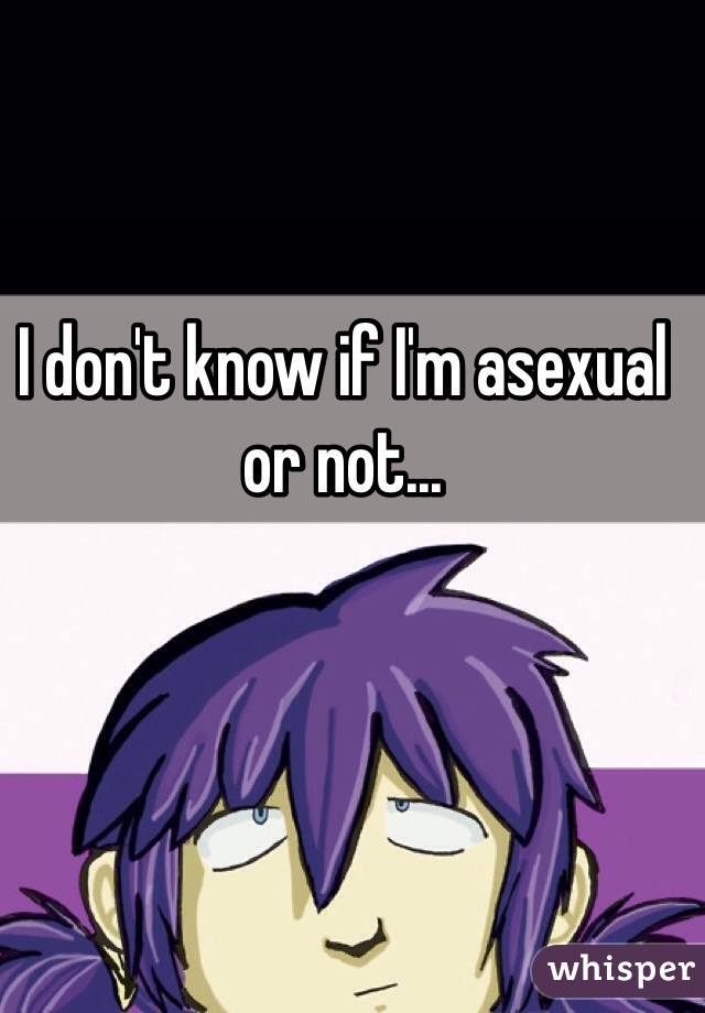 I don't know if I'm asexual or not...