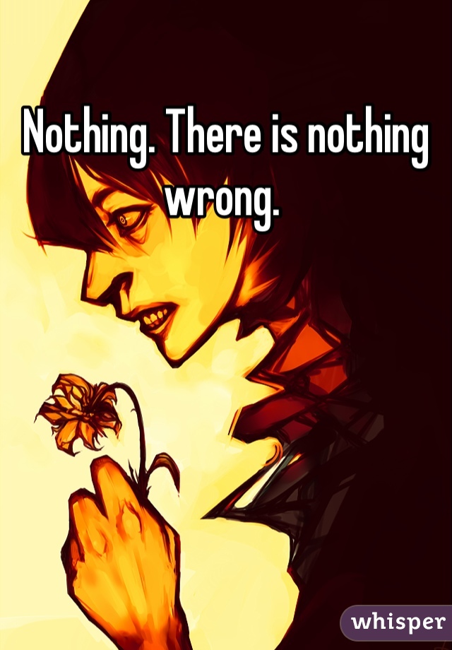 Nothing. There is nothing wrong. 