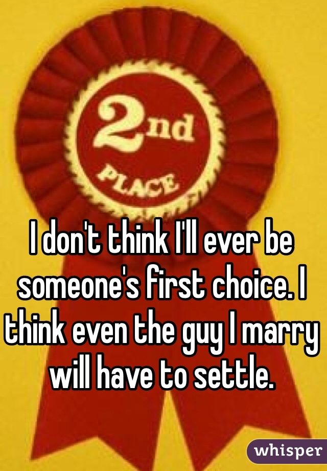 I don't think I'll ever be someone's first choice. I think even the guy I marry will have to settle. 