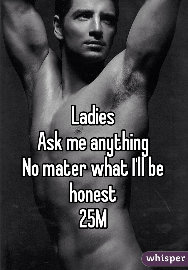 Ladies 
Ask me anything
No mater what I'll be honest 
25M