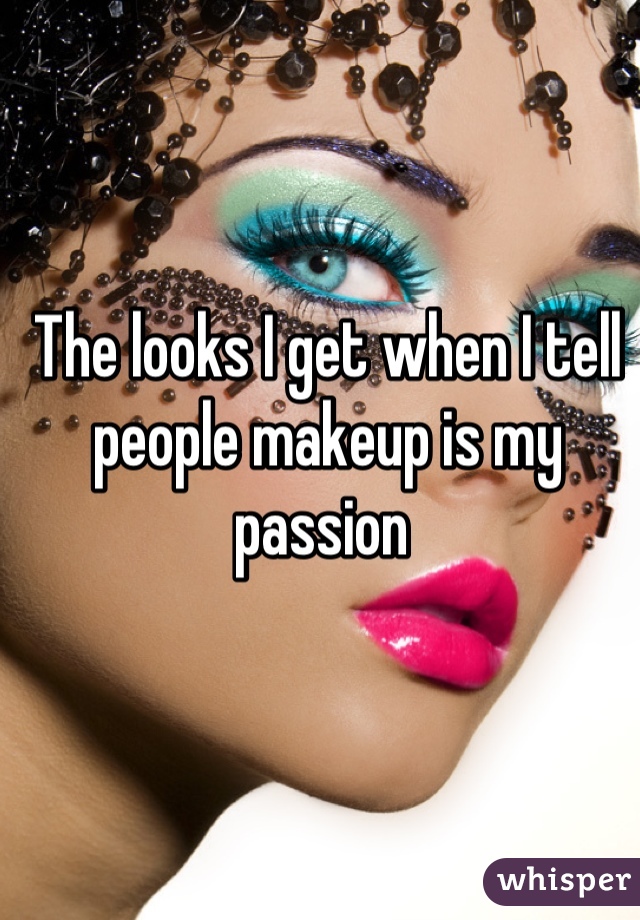 The looks I get when I tell people makeup is my passion 