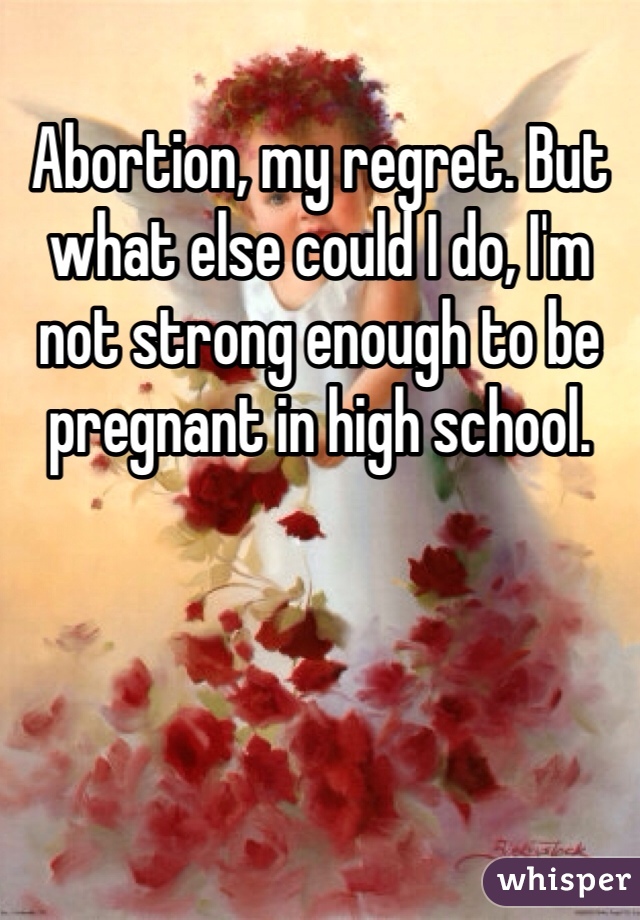 Abortion, my regret. But what else could I do, I'm not strong enough to be pregnant in high school. 
