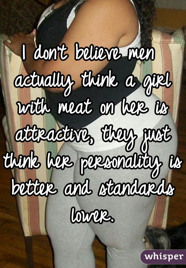 I don't believe men actually think a girl with meat on her is attractive, they just think her personality is better and standards lower.