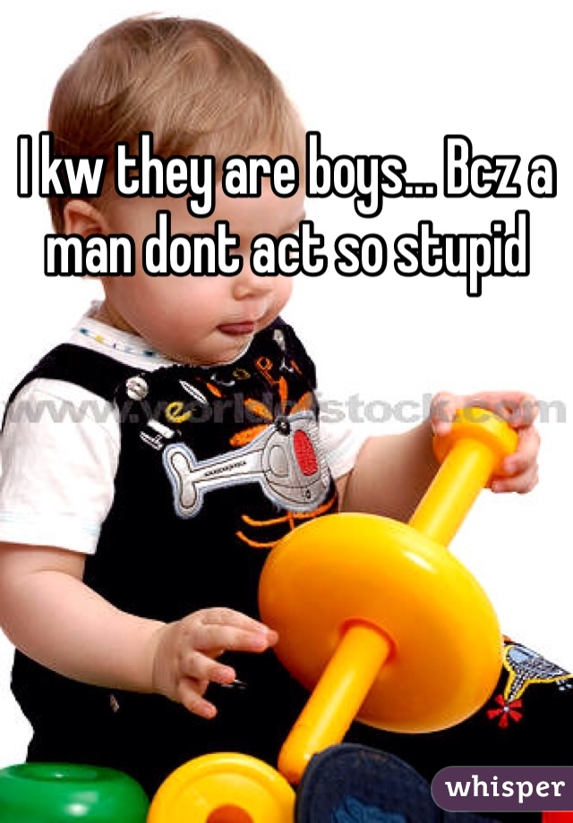 I kw they are boys... Bcz a man dont act so stupid 