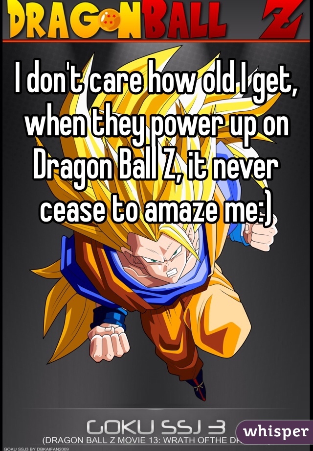 I don't care how old I get, when they power up on Dragon Ball Z, it never cease to amaze me:)