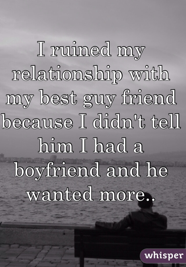 I ruined my relationship with my best guy friend because I didn't tell him I had a boyfriend and he wanted more..
