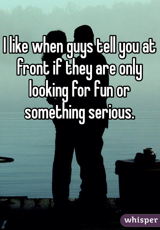 I like when guys tell you at front if they are only looking for fun or something serious.
