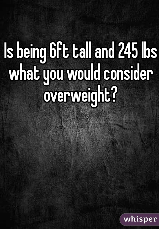 Is being 6ft tall and 245 lbs what you would consider overweight?