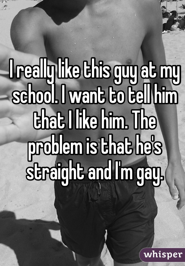 I really like this guy at my school. I want to tell him that I like him. The problem is that he's straight and I'm gay. 