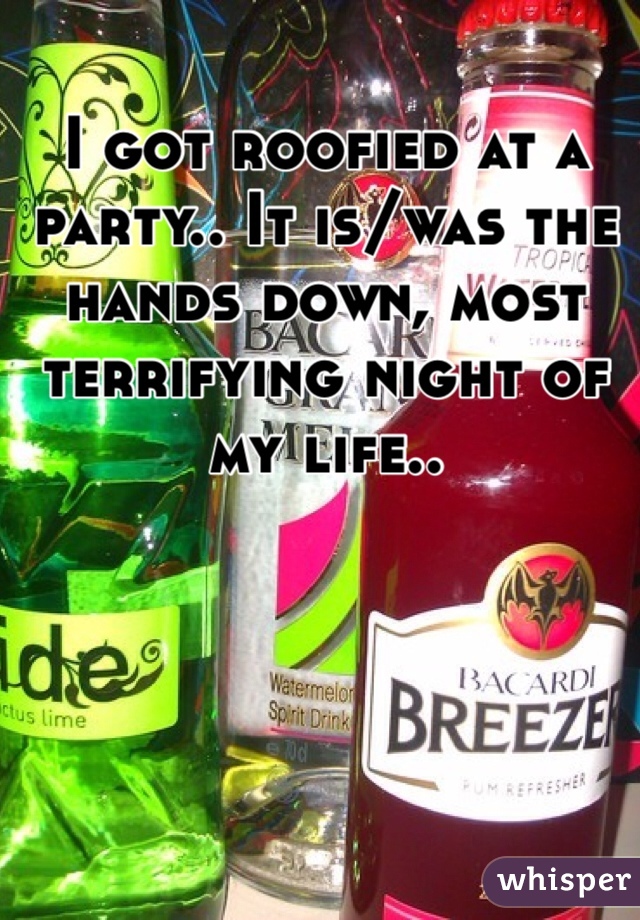 I got roofied at a party.. It is/was the hands down, most terrifying night of my life..
