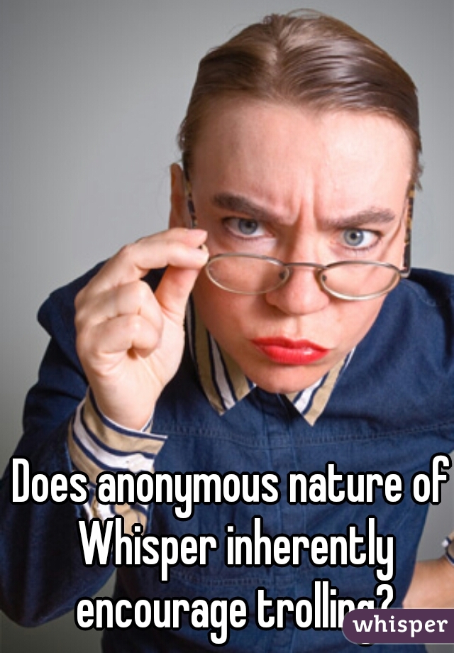 Does anonymous nature of Whisper inherently encourage trolling?