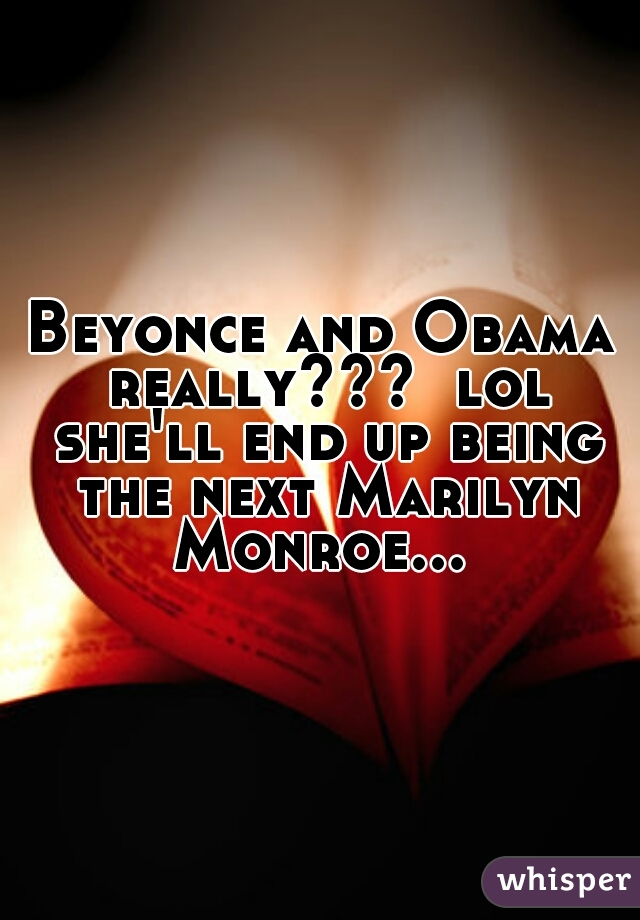 Beyonce and Obama really???  lol she'll end up being the next Marilyn Monroe... 