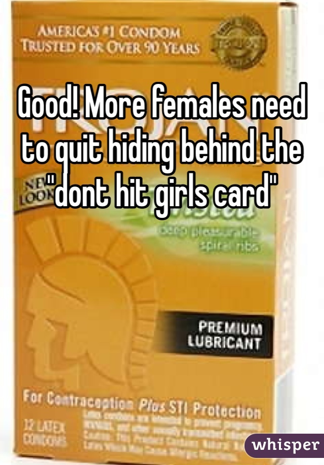 Good! More females need to quit hiding behind the "dont hit girls card"