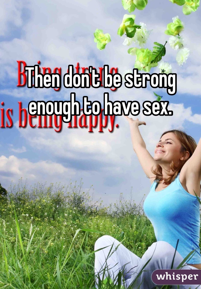 Then don't be strong enough to have sex. 