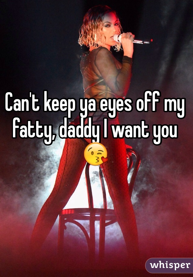 Can't keep ya eyes off my fatty, daddy I want you 😘