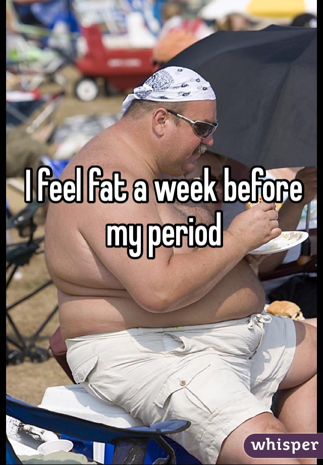 I feel fat a week before my period