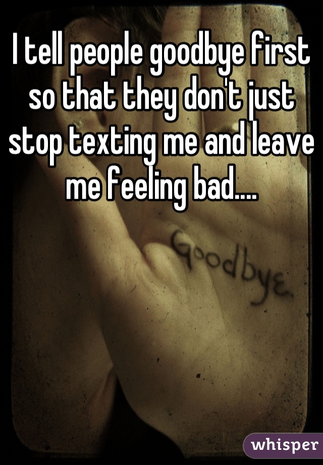 I tell people goodbye first so that they don't just stop texting me and leave me feeling bad....