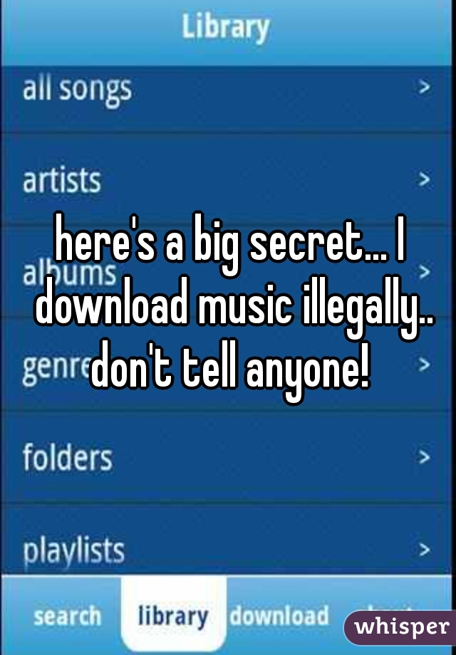 here's a big secret... I download music illegally.. don't tell anyone! 