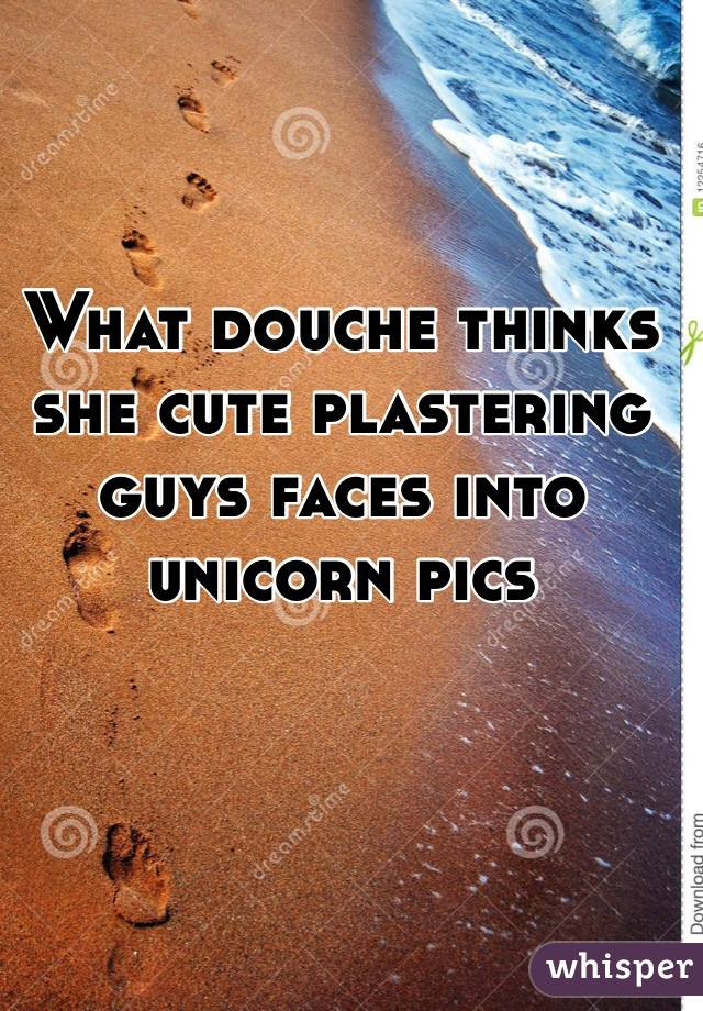 What douche thinks she cute plastering guys faces into unicorn pics 