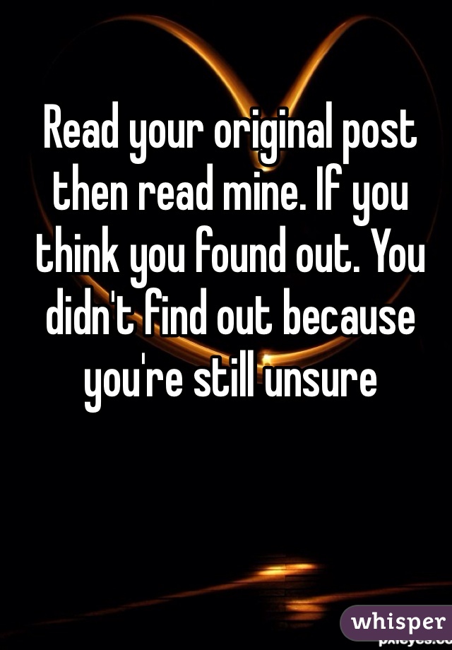 Read your original post then read mine. If you think you found out. You didn't find out because you're still unsure 