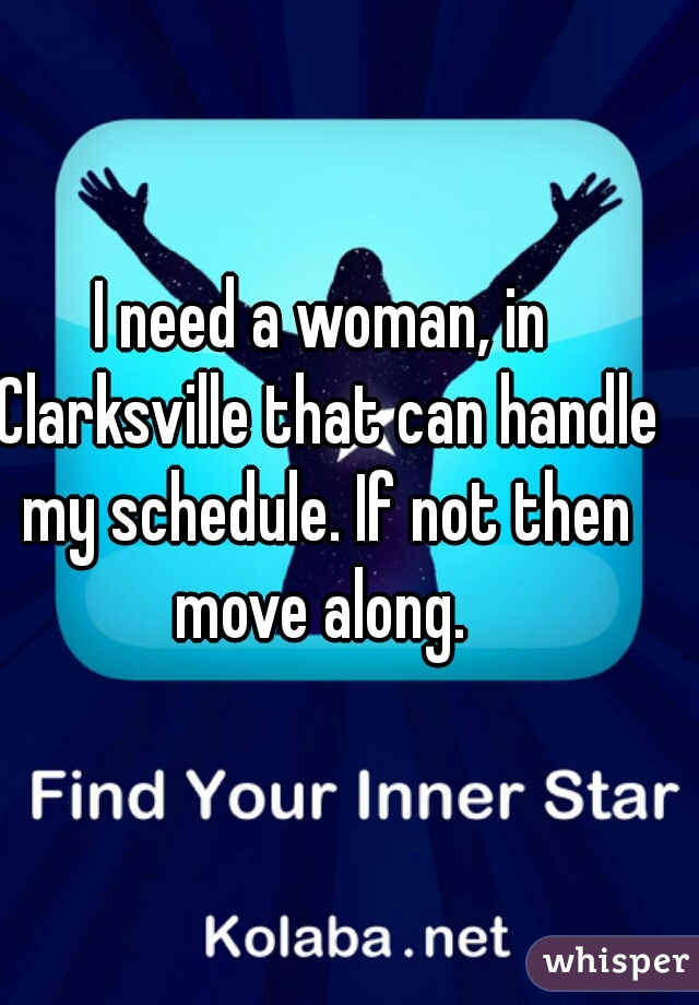 I need a woman, in Clarksville that can handle my schedule. If not then move along. 