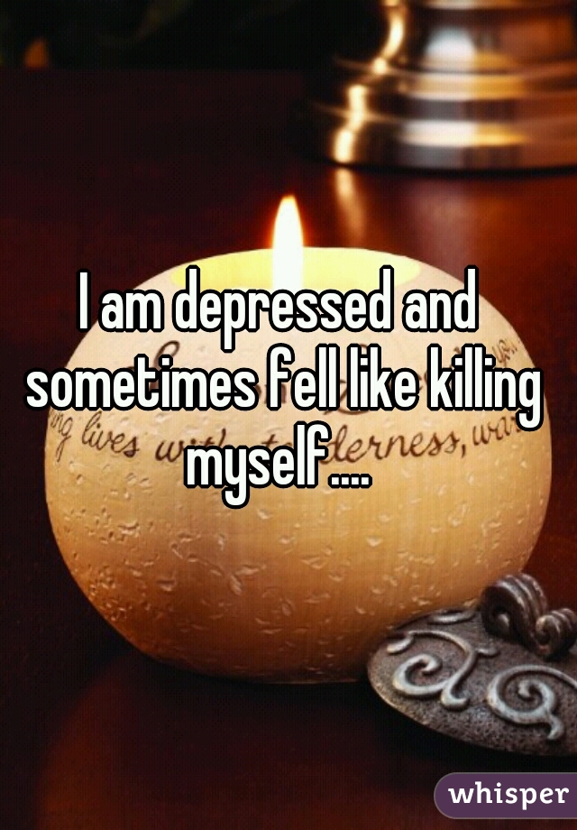 I am depressed and sometimes fell like killing myself.... 