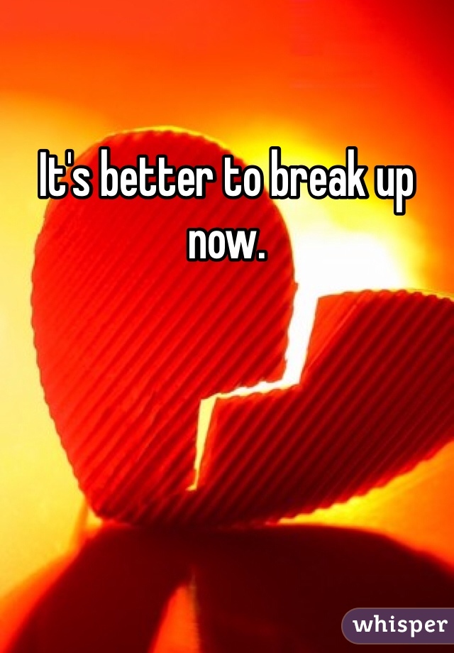 It's better to break up now. 