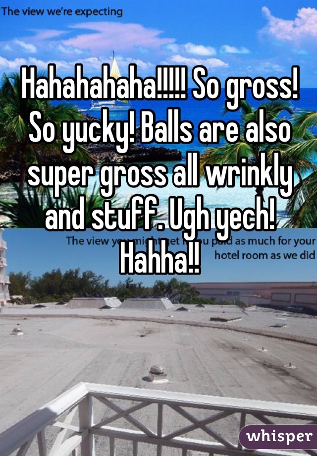 Hahahahaha!!!!! So gross! So yucky! Balls are also super gross all wrinkly and stuff. Ugh yech! Hahha!! 