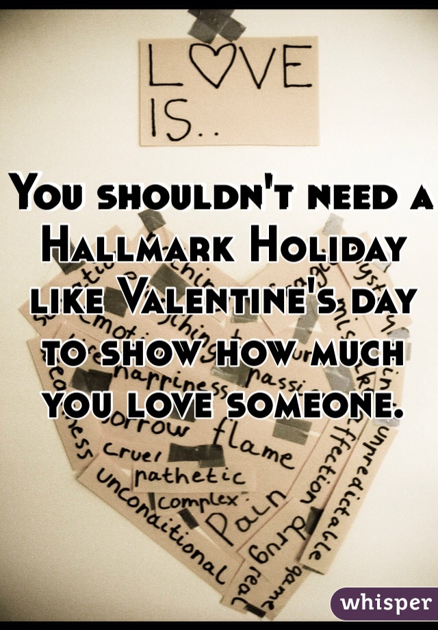 You shouldn't need a Hallmark Holiday like Valentine's day to show how much you love someone.  