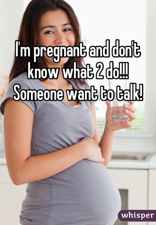 I'm pregnant and don't know what 2 do!!! Someone want to talk!