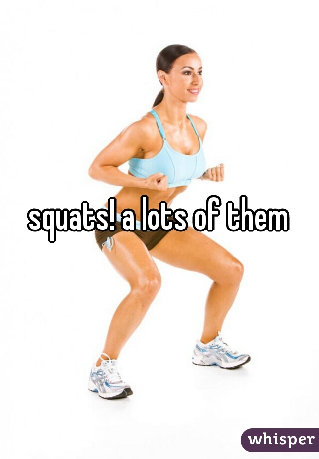 squats! a lots of them