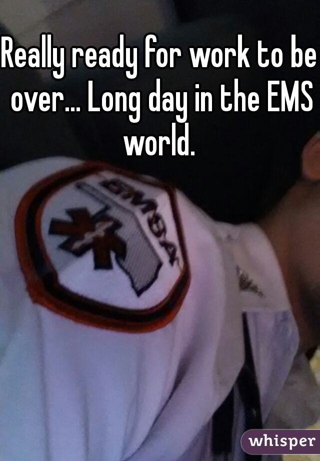 Really ready for work to be over... Long day in the EMS world. 