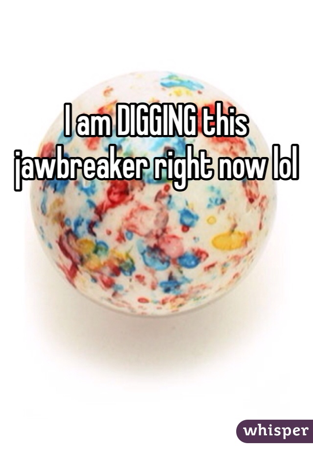 I am DIGGING this jawbreaker right now lol 