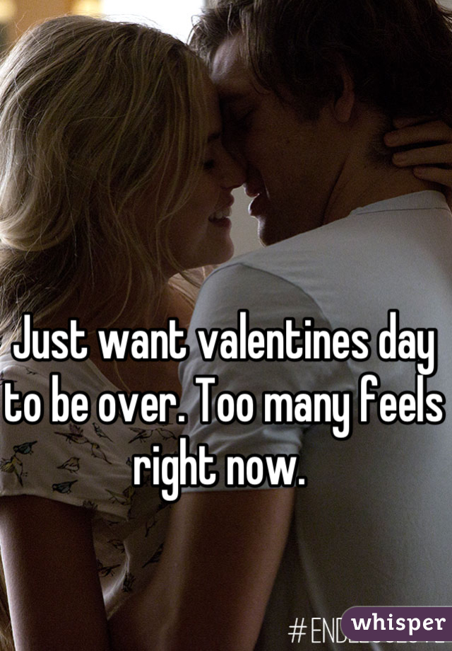 Just want valentines day to be over. Too many feels right now. 