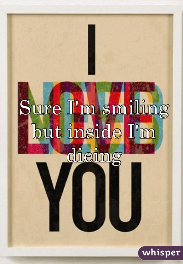 Sure I'm smiling but inside I'm dieing