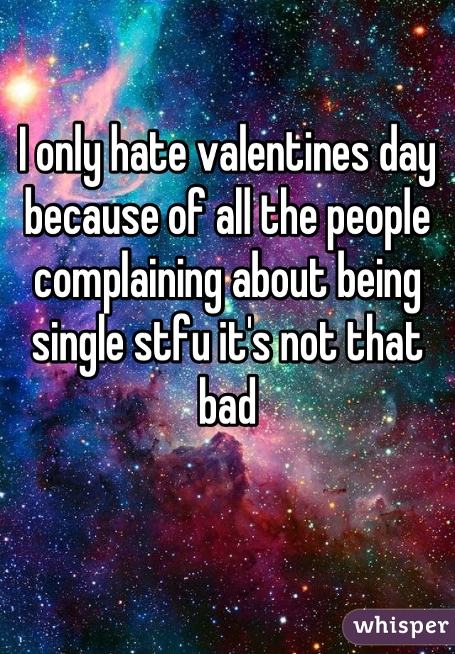 I only hate valentines day because of all the people complaining about being single stfu it's not that bad