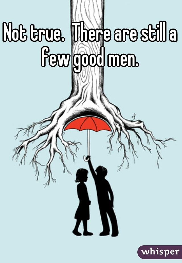 Not true.  There are still a few good men. 