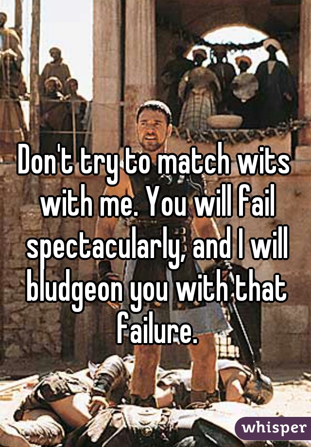 Don't try to match wits with me. You will fail spectacularly, and I will bludgeon you with that failure.