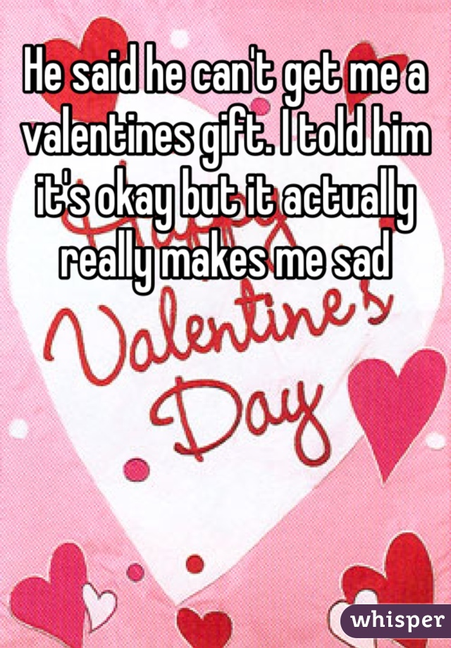 He said he can't get me a valentines gift. I told him it's okay but it actually really makes me sad 