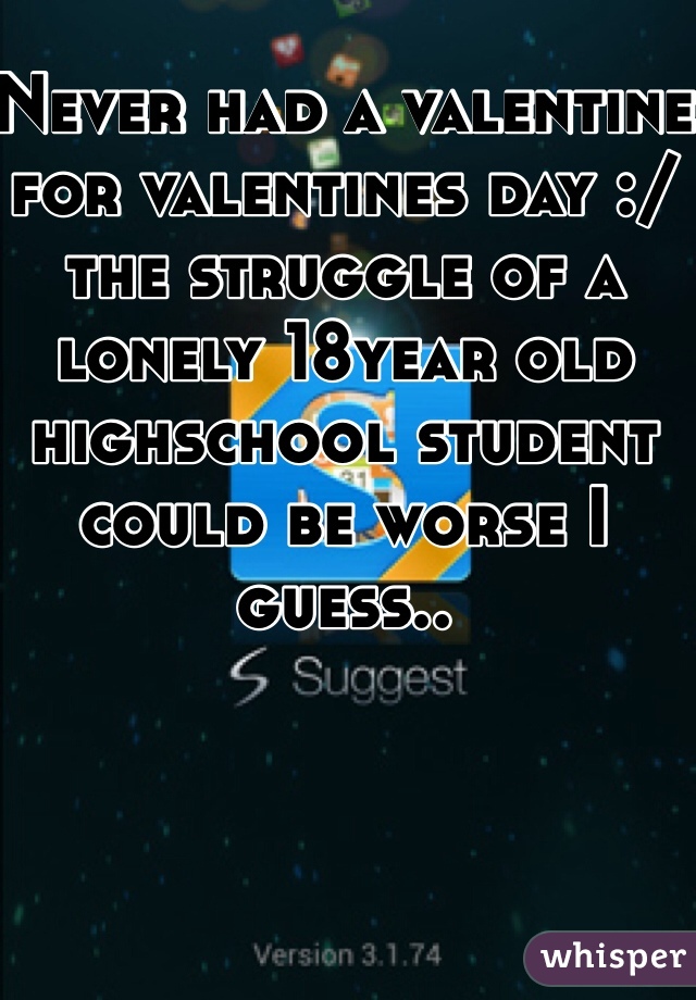 Never had a valentine for valentines day :/ the struggle of a lonely 18year old highschool student  could be worse I guess..