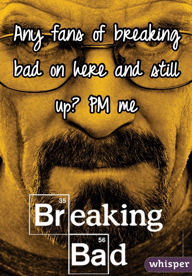 Any fans of breaking bad on here and still up? PM me