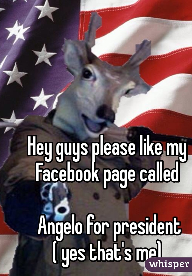 Hey guys please like my Facebook page called

 Angelo for president 
( yes that's me)