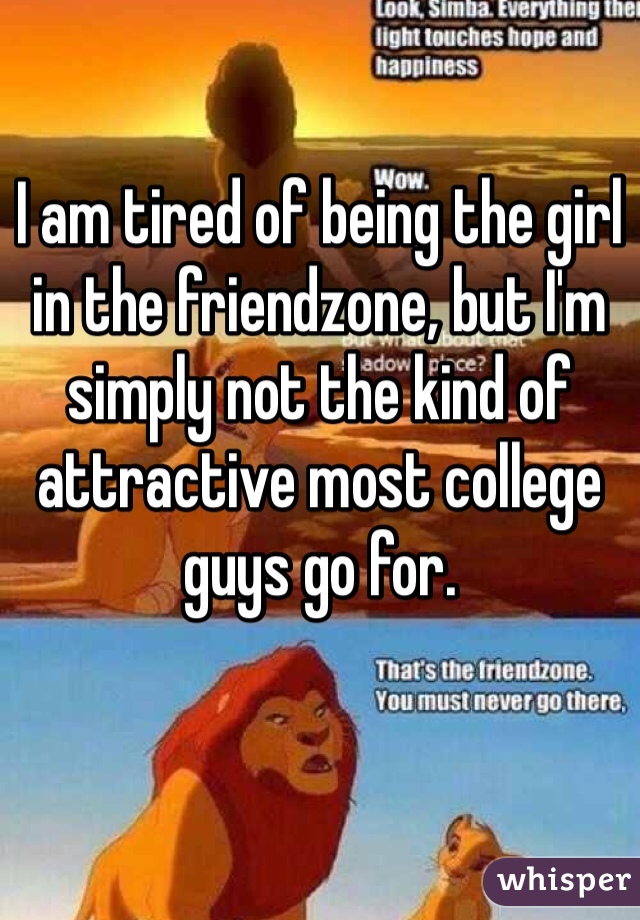 I am tired of being the girl in the friendzone, but I'm simply not the kind of attractive most college guys go for.