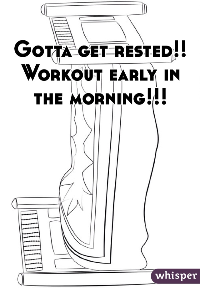 Gotta get rested!! Workout early in the morning!!!