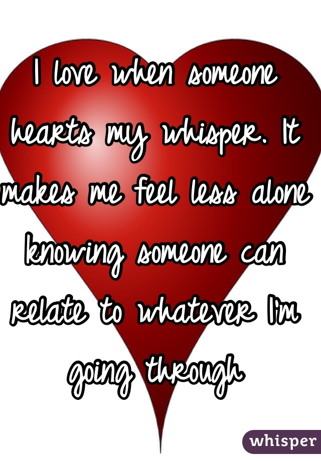 I love when someone hearts my whisper. It makes me feel less alone knowing someone can relate to whatever I'm going through