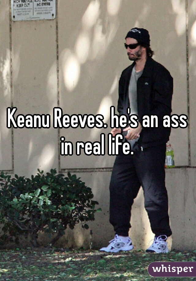 Keanu Reeves. he's an ass in real life. 
